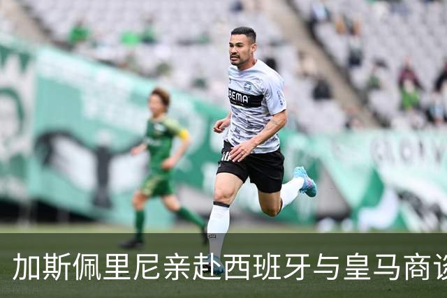 加斯佩里尼亲赴西班牙与皇马商谈恩德里克，穆里尼奥持反对态度